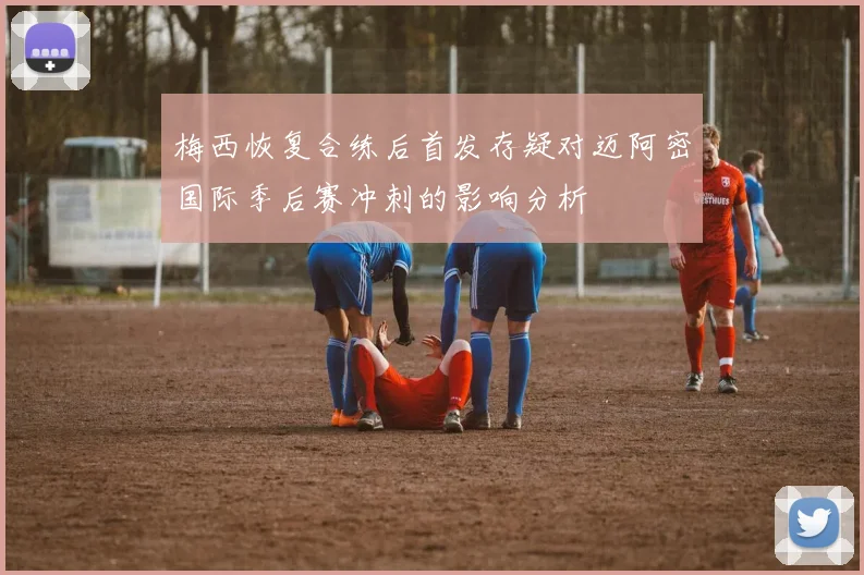 梅西恢复合练后首发存疑对迈阿密国际季后赛冲刺的影响分析