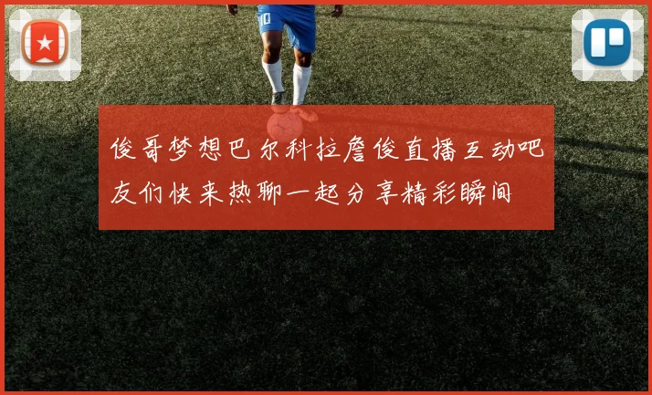 俊哥梦想巴尔科拉詹俊直播互动吧友们快来热聊一起分享精彩瞬间