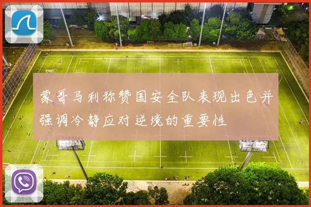 蒙哥马利称赞国安全队表现出色并强调冷静应对逆境的重要性