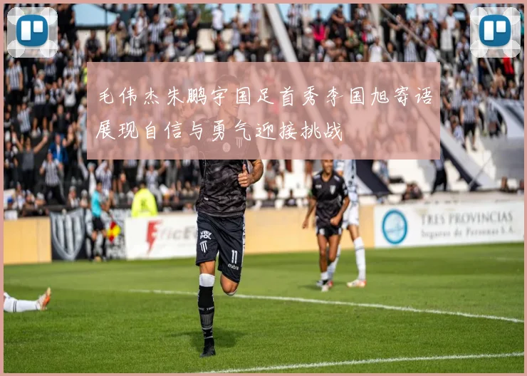毛伟杰朱鹏宇国足首秀李国旭寄语展现自信与勇气迎接挑战