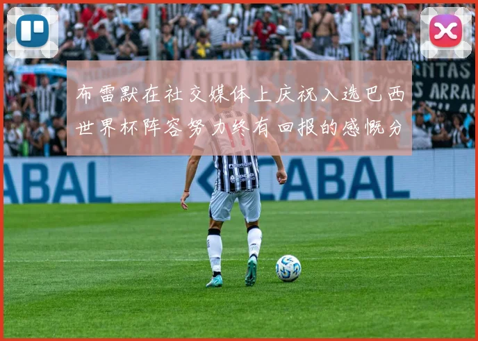 布雷默在社交媒体上庆祝入选巴西世界杯阵容努力终有回报的感慨分享