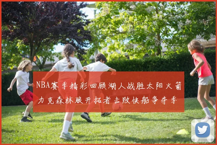 NBA赛季精彩回顾湖人战胜太阳火箭力克森林狼开拓者击败快船争夺季后赛席位