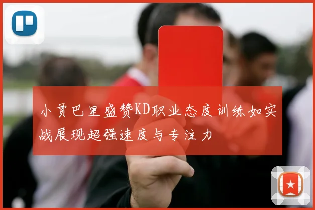 小贾巴里盛赞KD职业态度训练如实战展现超强速度与专注力