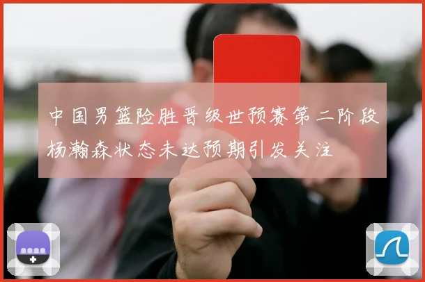 中国男篮险胜晋级世预赛第二阶段杨瀚森状态未达预期引发关注