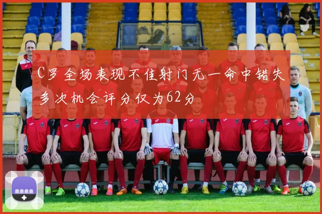 C罗全场表现不佳射门无一命中错失多次机会评分仅为62分