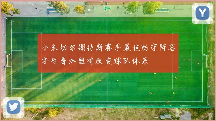 小米切尔期待新赛季最佳防守阵容字母哥加盟将改变球队体系