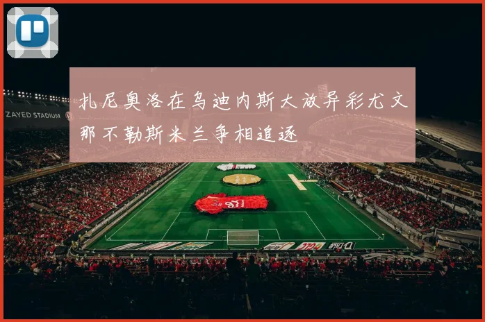 扎尼奥洛在乌迪内斯大放异彩尤文那不勒斯米兰争相追逐