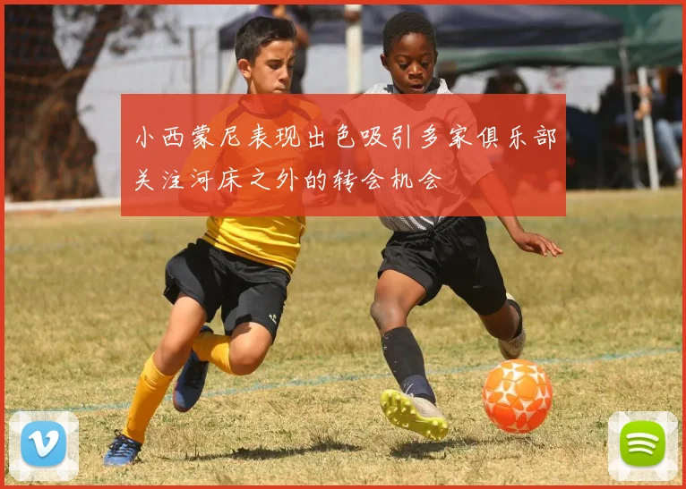 小西蒙尼表现出色吸引多家俱乐部关注河床之外的转会机会