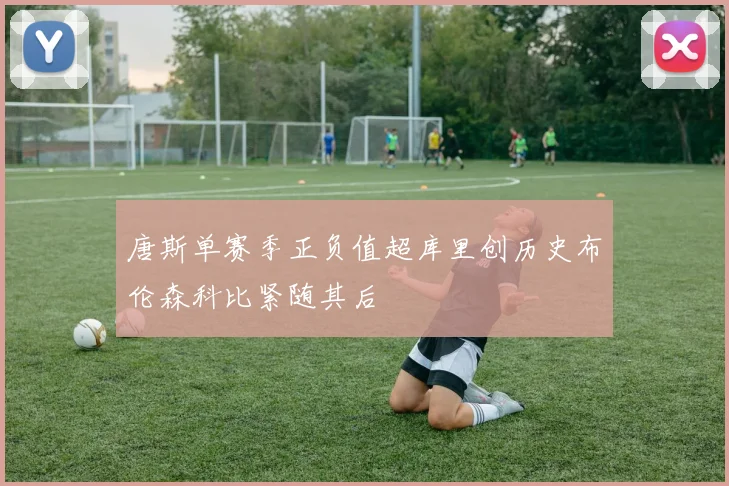 唐斯单赛季正负值超库里创历史布伦森科比紧随其后