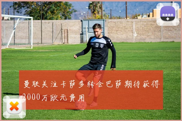 曼联关注卡萨多转会巴萨期待获得2000万欧元费用