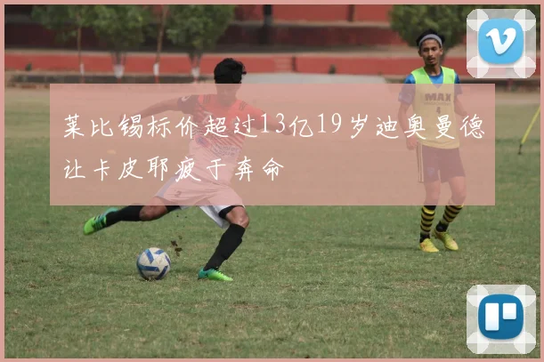 莱比锡标价超过13亿19岁迪奥曼德让卡皮耶疲于奔命