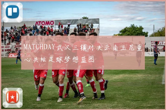 MATCHDAY武汉三镇对决云南玉昆童心共绘足球梦想蓝图
