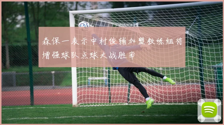 森保一表示中村俊辅加盟教练组将增强球队点球大战胜率