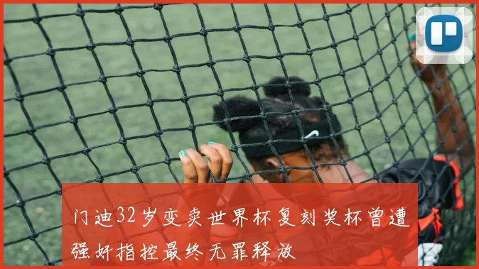 门迪32岁变卖世界杯复刻奖杯曾遭强奸指控最终无罪释放