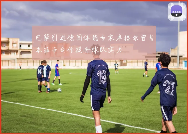 巴萨引进德国体能专家库格尔曾与本菲卡合作提升球队实力
