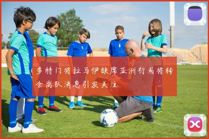 多特门将拉马伊缺席亚洲行或将转会离队消息引发关注