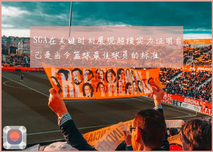 SGA在关键时刻展现超模实力证明自己是当今篮球最佳球员的标准