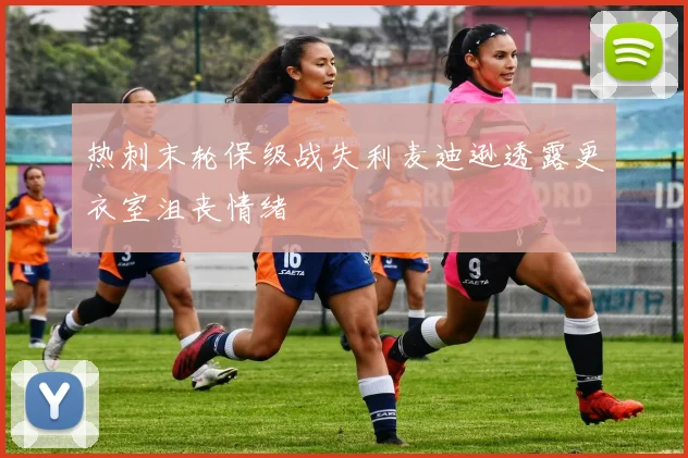 热刺末轮保级战失利麦迪逊透露更衣室沮丧情绪