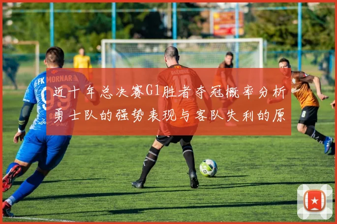 近十年总决赛G1胜者夺冠概率分析勇士队的强势表现与客队失利的原因探讨