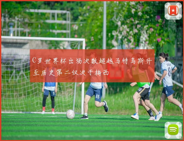 C罗世界杯出场次数超越马特乌斯升至历史第二仅次于梅西