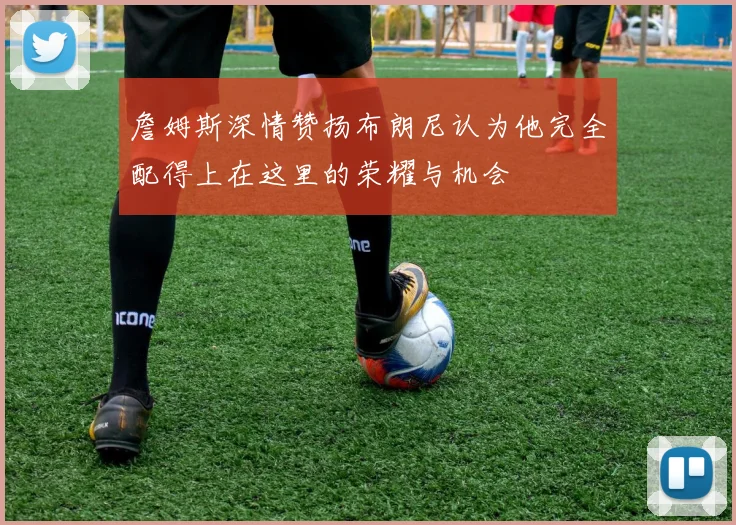 詹姆斯深情赞扬布朗尼认为他完全配得上在这里的荣耀与机会