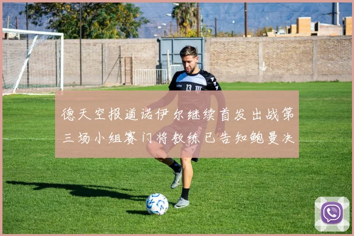 德天空报道诺伊尔继续首发出战第三场小组赛门将教练已告知鲍曼决定