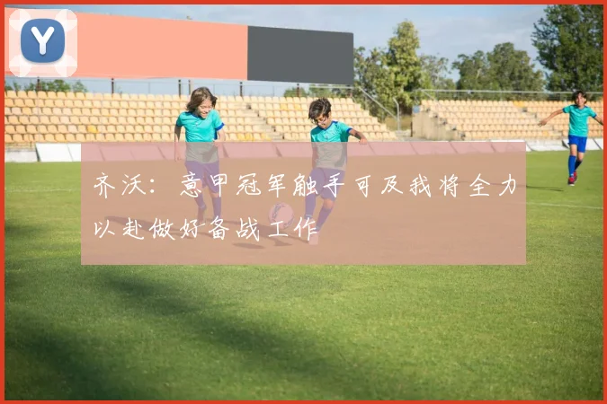 齐沃：意甲冠军触手可及我将全力以赴做好备战工作