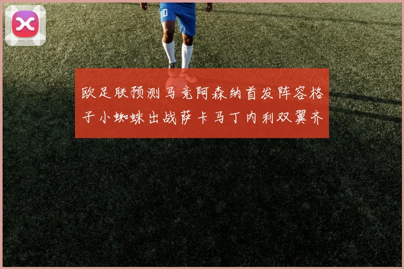 欧足联预测马竞阿森纳首发阵容格子小蜘蛛出战萨卡马丁内利双翼齐飞