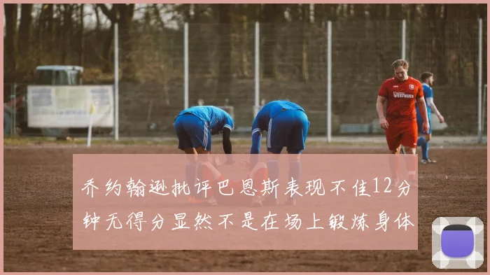 乔约翰逊批评巴恩斯表现不佳12分钟无得分显然不是在场上锻炼身体