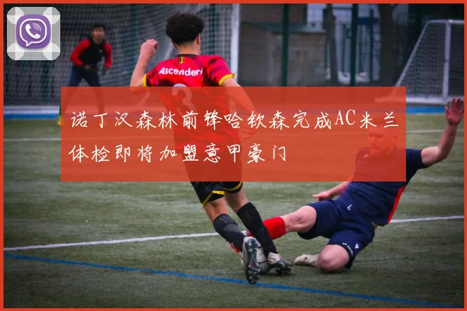 诺丁汉森林前锋哈钦森完成AC米兰体检即将加盟意甲豪门