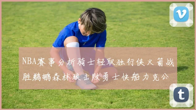 NBA赛事分析骑士轻取独行侠火箭战胜鹈鹕森林狼击败勇士快船力克公牛