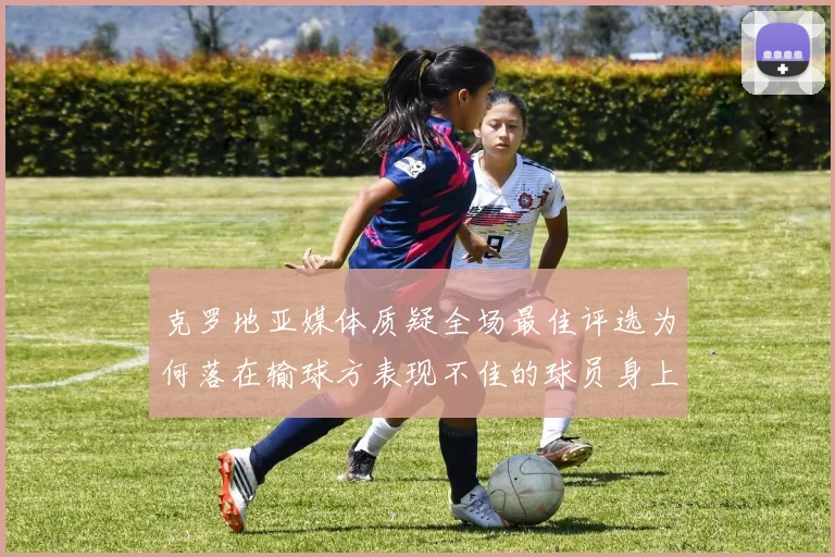 克罗地亚媒体质疑全场最佳评选为何落在输球方表现不佳的球员身上