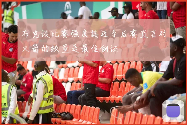 布克谈比赛强度接近季后赛直言对火箭的较量是最佳例证