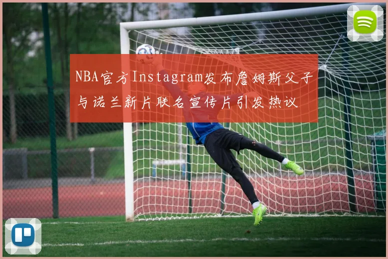 NBA官方Instagram发布詹姆斯父子与诺兰新片联名宣传片引发热议