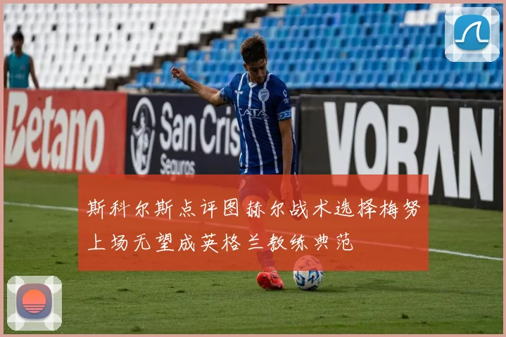 斯科尔斯点评图赫尔战术选择梅努上场无望成英格兰教练典范
