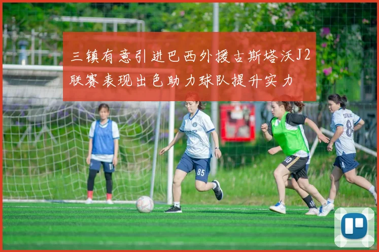 三镇有意引进巴西外援古斯塔沃J2联赛表现出色助力球队提升实力