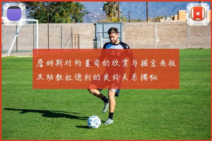 詹姆斯对约基奇的欣赏与掘金老板及助教杜德利的良好关系揭秘