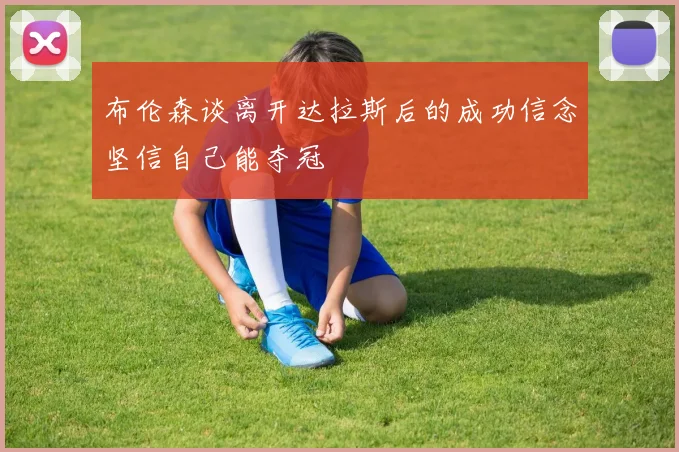 布伦森谈离开达拉斯后的成功信念坚信自己能夺冠