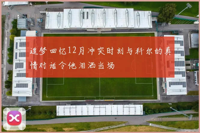 追梦回忆12月冲突时刻与科尔的真情对话令他泪洒当场