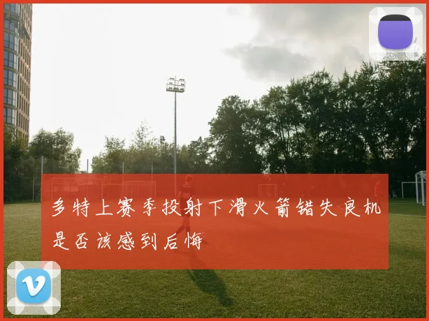 多特上赛季投射下滑火箭错失良机是否该感到后悔