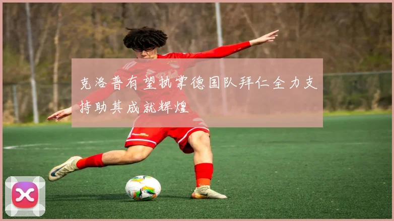 克洛普有望执掌德国队拜仁全力支持助其成就辉煌