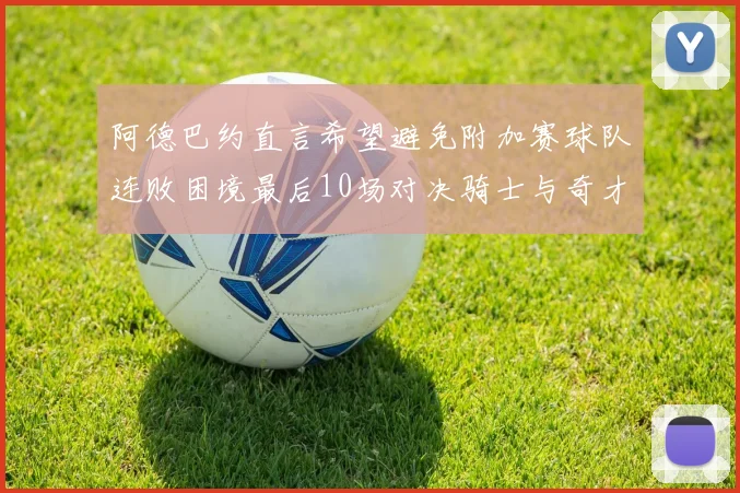 阿德巴约直言希望避免附加赛球队连败困境最后10场对决骑士与奇才