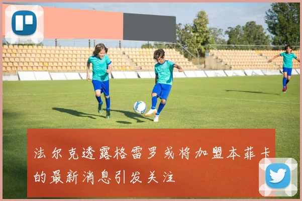 法尔克透露格雷罗或将加盟本菲卡的最新消息引发关注