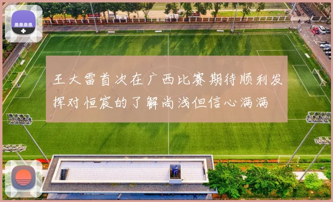 王大雷首次在广西比赛期待顺利发挥对恒宸的了解尚浅但信心满满