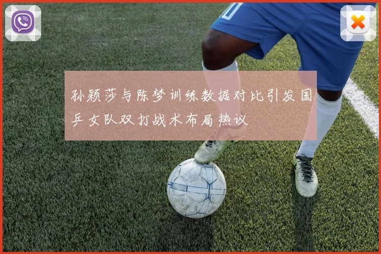 孙颖莎与陈梦训练数据对比引发国乒女队双打战术布局热议