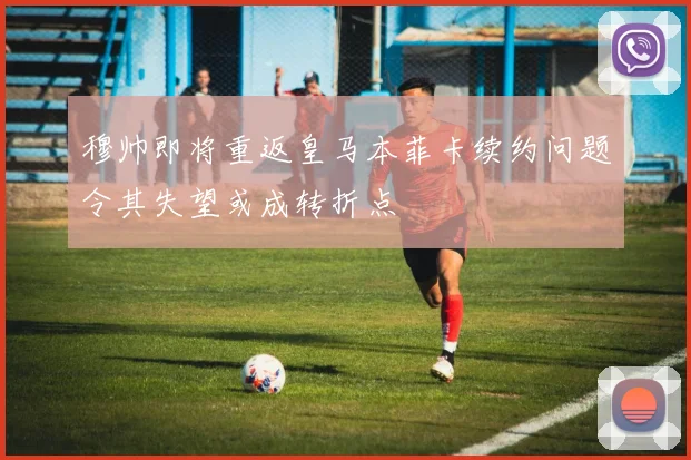 穆帅即将重返皇马本菲卡续约问题令其失望或成转折点