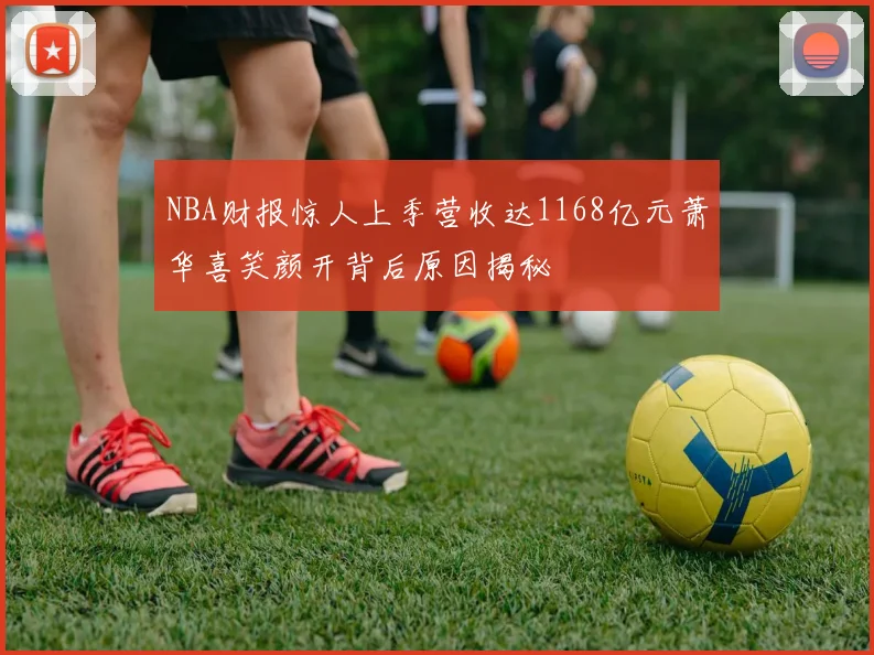 NBA财报惊人上季营收达1168亿元萧华喜笑颜开背后原因揭秘
